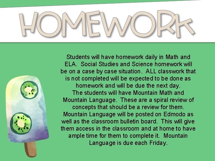 Students will have homework daily in Math and ELA. Social Studies and Science homework