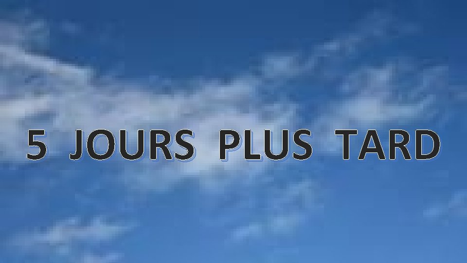 5 JOURS PLUS TARD 5 JOURS PLUS TARD