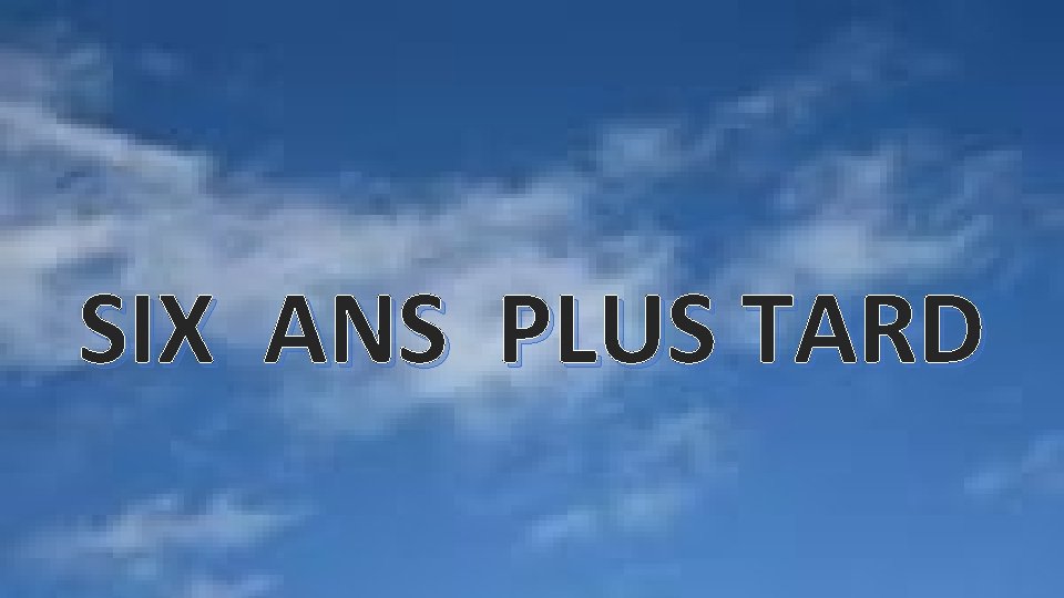 SIX ANS PLUS TARD SIX ANS PLUS TARD