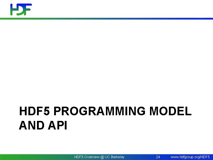 HDF 5 PROGRAMMING MODEL AND API HDF 5 Overview @ UC Berkeley 24 www.