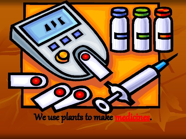 We use plants to make medicines. We use plants to make medicines.