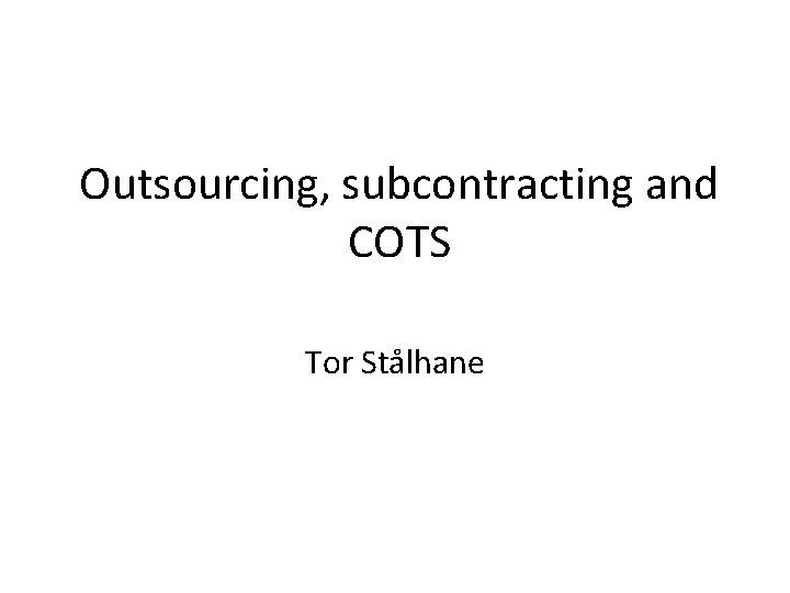 Outsourcing, subcontracting and COTS Tor Stålhane 