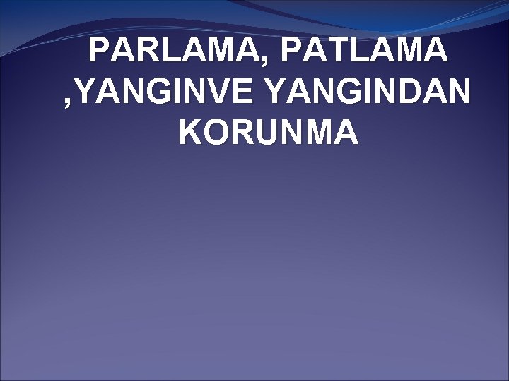 PARLAMA, PATLAMA , YANGINVE YANGINDAN KORUNMA 