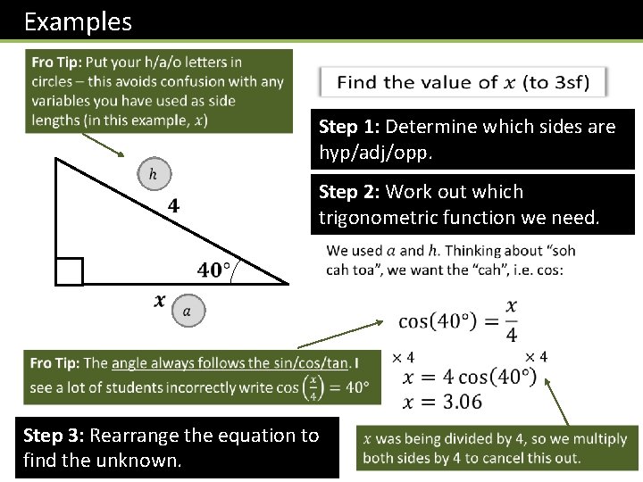 Examples Step 1: Determine which sides are hyp/adj/opp. Step 2: Work out which trigonometric