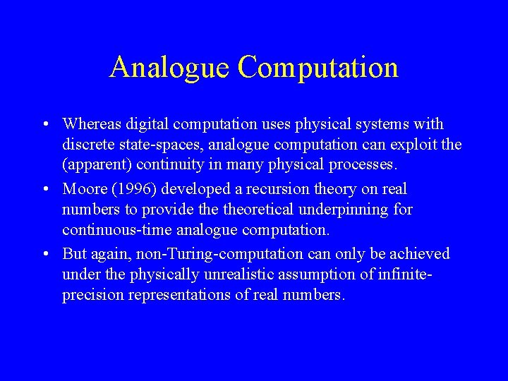 Analogue Computation • Whereas digital computation uses physical systems with discrete state-spaces, analogue computation