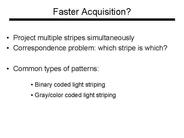Faster Acquisition? • Project multiple stripes simultaneously • Correspondence problem: which stripe is which? Faster Acquisition? • Project multiple stripes simultaneously • Correspondence problem: which stripe is which?