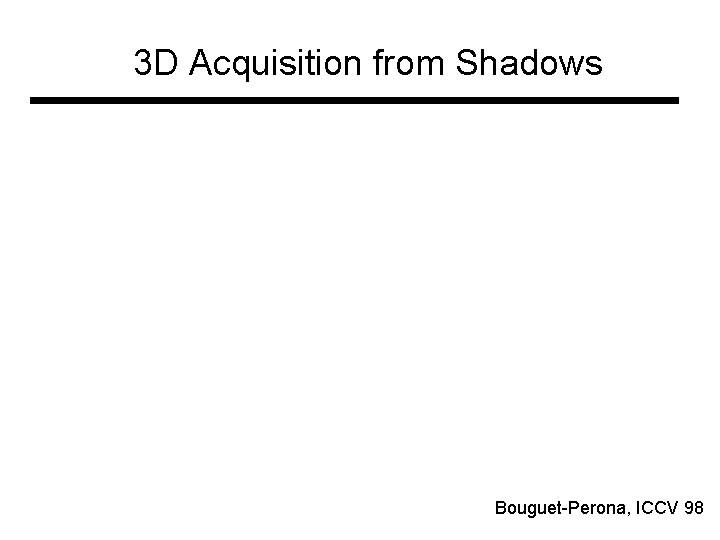 3 D Acquisition from Shadows Bouguet-Perona, ICCV 98 3 D Acquisition from Shadows Bouguet-Perona, ICCV 98
