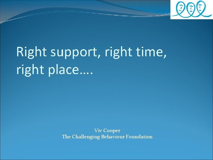 Right support, right time, right place…. Viv Cooper The Challenging Behaviour Foundation 