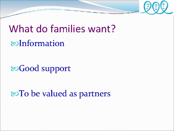 What do families want? Information Good support To be valued as partners 