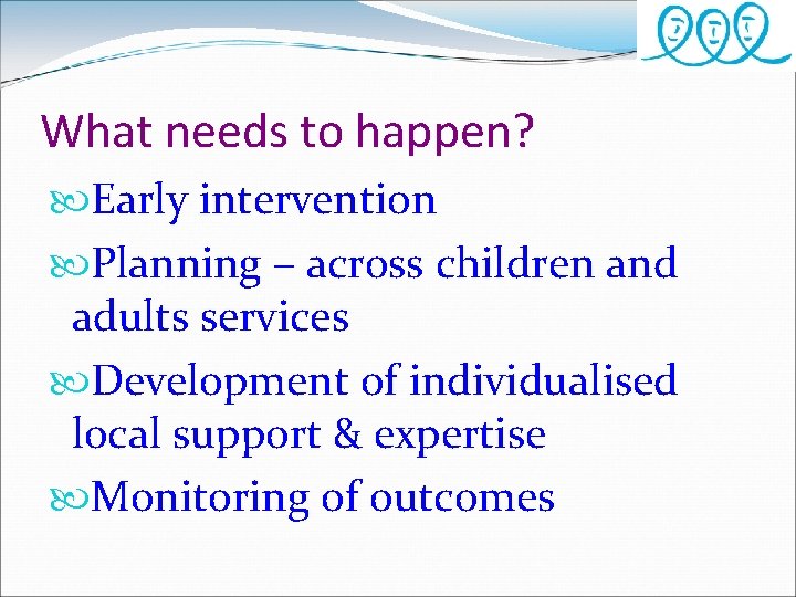 What needs to happen? Early intervention Planning – across children and adults services Development