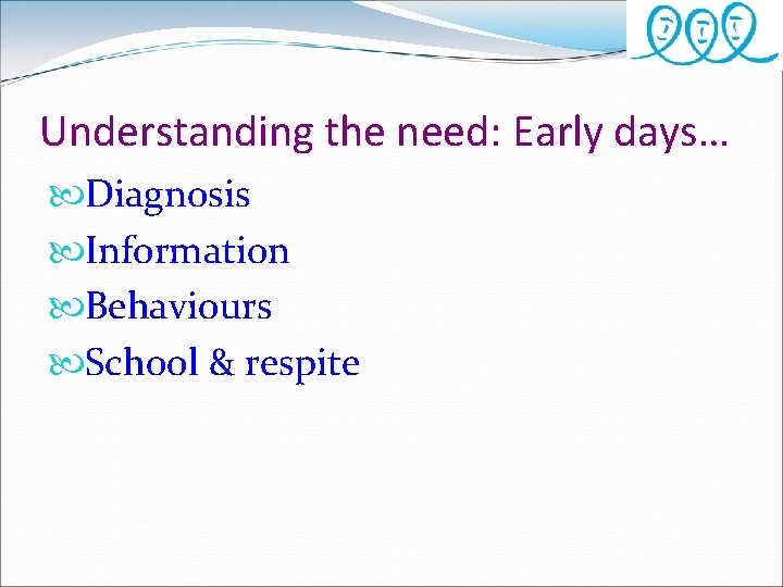 Understanding the need: Early days… Diagnosis Information Behaviours School & respite 