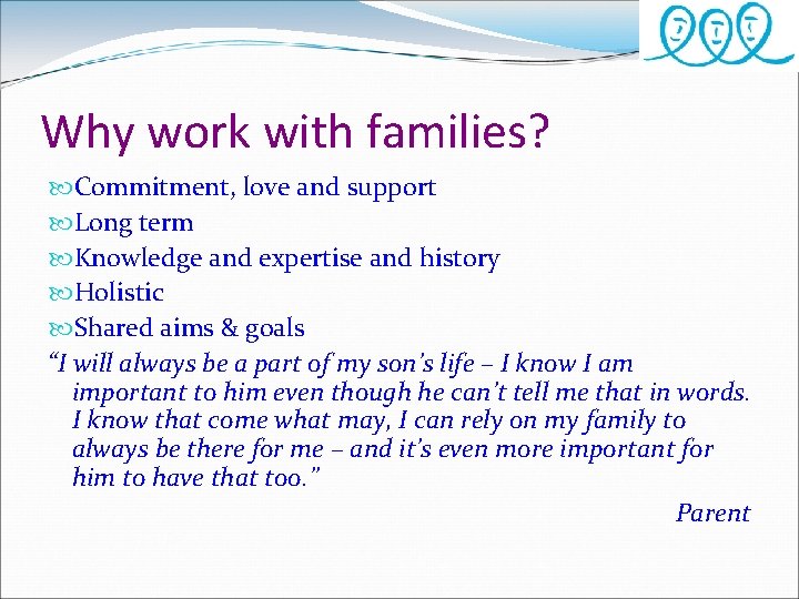 Why work with families? Commitment, love and support Long term Knowledge and expertise and