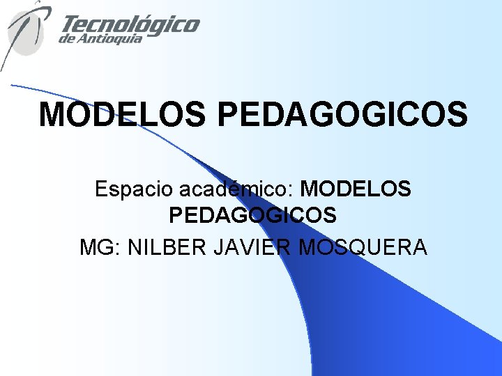 MODELOS PEDAGOGICOS Espacio académico: MODELOS PEDAGOGICOS MG: NILBER JAVIER MOSQUERA 