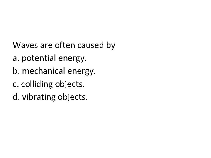 Waves are often caused by a. potential energy. b. mechanical energy. c. colliding objects.