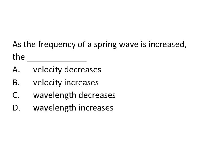 As the frequency of a spring wave is increased, the _______ A. velocity decreases