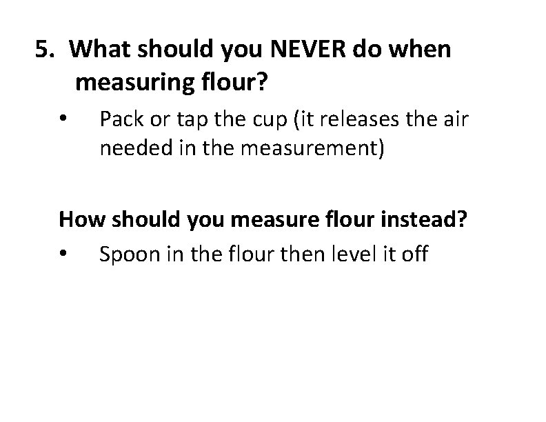 5. What should you NEVER do when measuring flour? • Pack or tap the