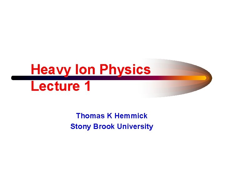 Heavy Ion Physics Lecture 1 Thomas K Hemmick Stony Brook University Heavy Ion Physics Lecture 1 Thomas K Hemmick Stony Brook University