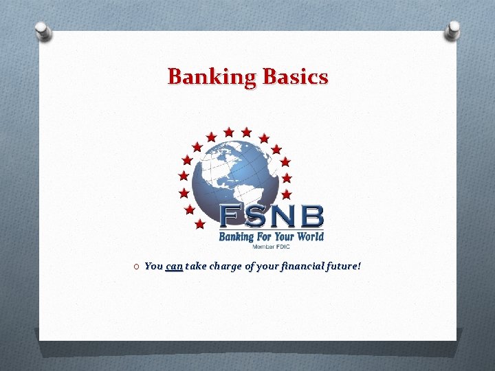 Banking Basics O You can take charge of your financial future! 