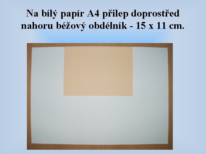 Na bílý papír A 4 přilep doprostřed nahoru béžový obdélník - 15 x 11