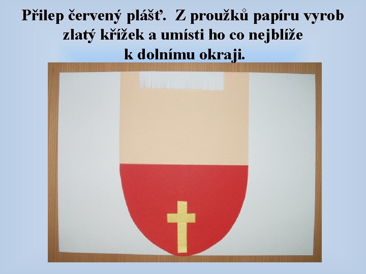 Přilep červený plášť. Z proužků papíru vyrob zlatý křížek a umísti ho co nejblíže