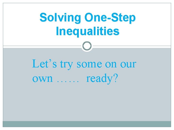 Solving One-Step Inequalities Let’s try some on our own …… ready? 