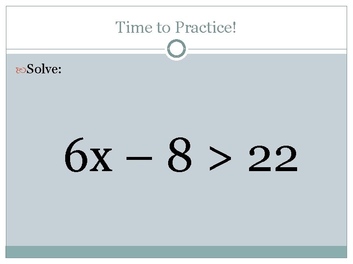 Time to Practice! Solve: 6 x – 8 > 22 