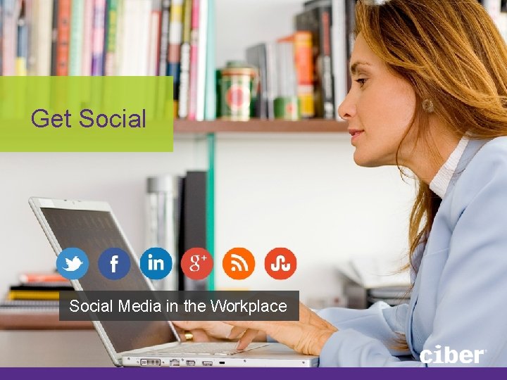 Get Social Media in the Workplace 2/5/2013 | 18 | © 2012 Ciber, Inc. Get Social Media in the Workplace 2/5/2013 | 18 | © 2012 Ciber, Inc.