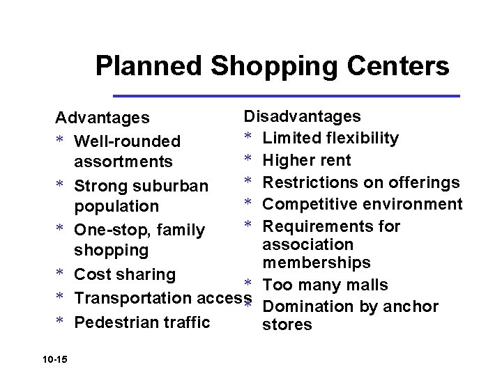 Planned Shopping Centers Disadvantages Advantages * Limited flexibility * Well-rounded * Higher rent assortments Planned Shopping Centers Disadvantages Advantages * Limited flexibility * Well-rounded * Higher rent assortments