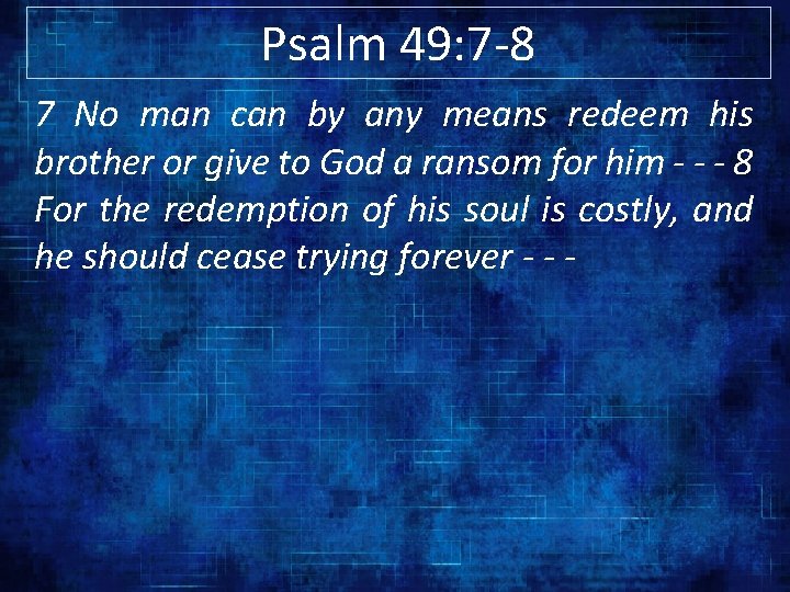 Psalm 49: 7 -8 7 No man can by any means redeem his brother