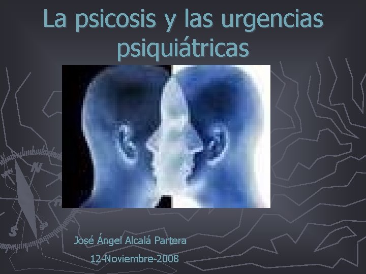 La psicosis y las urgencias psiquiátricas José Ángel Alcalá Partera 12 -Noviembre-2008 La psicosis y las urgencias psiquiátricas José Ángel Alcalá Partera 12 -Noviembre-2008