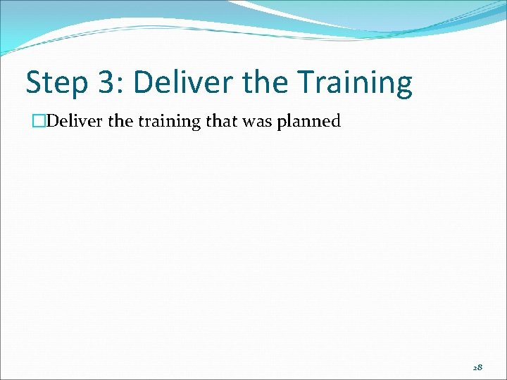 Step 3: Deliver the Training �Deliver the training that was planned 28 