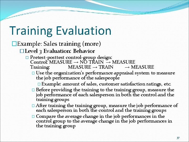Training Evaluation �Example: Sales training (more) �Level 3 Evaluation: Behavior � Pretest-posttest control-group design: