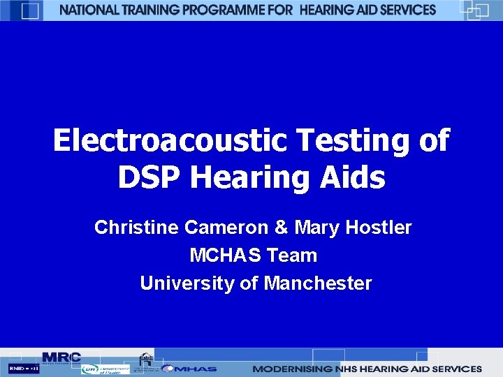 Electroacoustic Testing of DSP Hearing Aids Christine Cameron & Mary Hostler MCHAS Team University