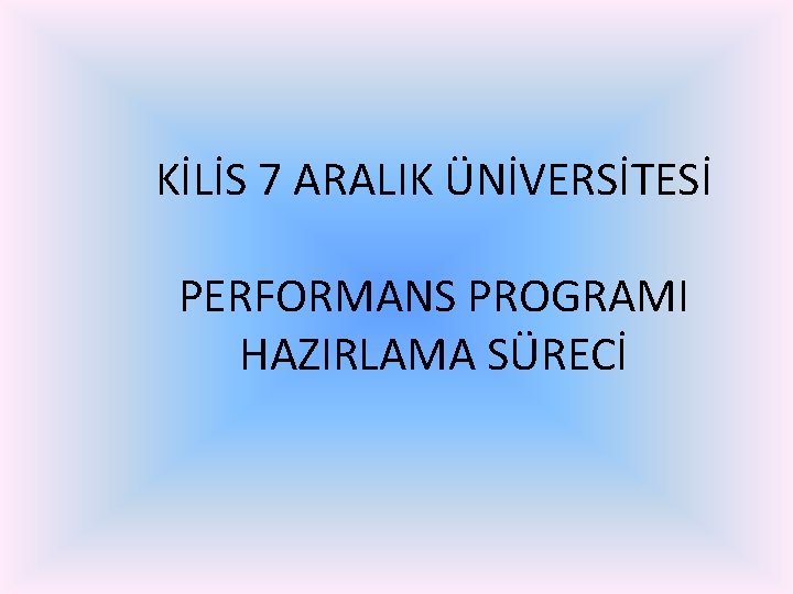 KİLİS 7 ARALIK ÜNİVERSİTESİ PERFORMANS PROGRAMI HAZIRLAMA SÜRECİ KİLİS 7 ARALIK ÜNİVERSİTESİ PERFORMANS PROGRAMI HAZIRLAMA SÜRECİ