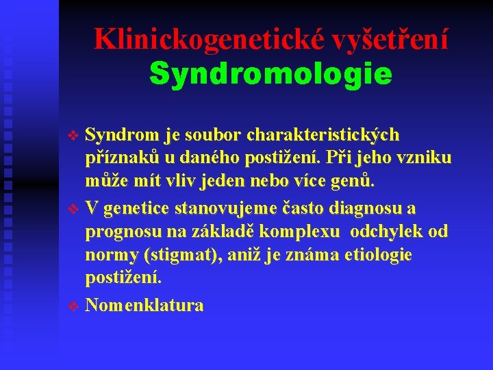 Klinickogenetické vyšetření Syndromologie Syndrom je soubor charakteristických příznaků u daného postižení. Při jeho vzniku