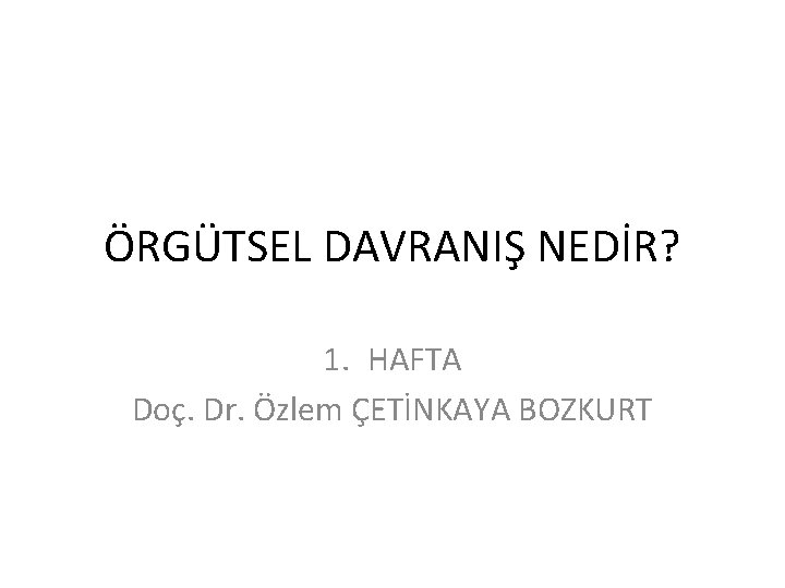 ÖRGÜTSEL DAVRANIŞ NEDİR? 1. HAFTA Doç. Dr. Özlem ÇETİNKAYA BOZKURT 