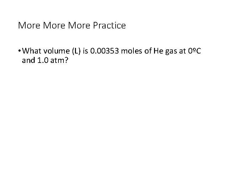 More Practice • What volume (L) is 0. 00353 moles of He gas at