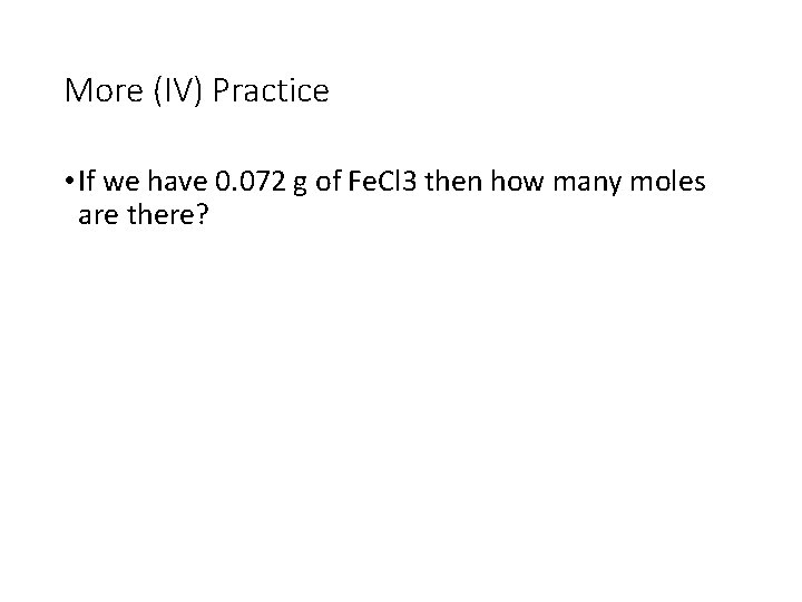 More (IV) Practice • If we have 0. 072 g of Fe. Cl 3