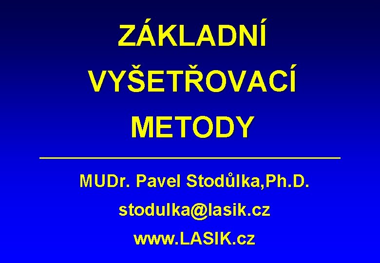 ZÁKLADNÍ VYŠETŘOVACÍ METODY MUDr. Pavel Stodůlka, Ph. D. stodulka@lasik. cz www. LASIK. cz 