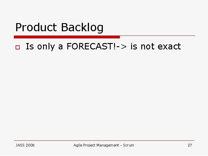 Product Backlog o Is only a FORECAST!-> is not exact JASS 2006 Agile Project