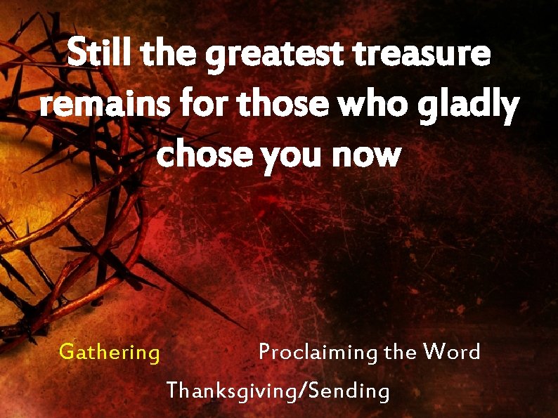 Still the greatest treasure remains for those who gladly chose you now Gathering Proclaiming
