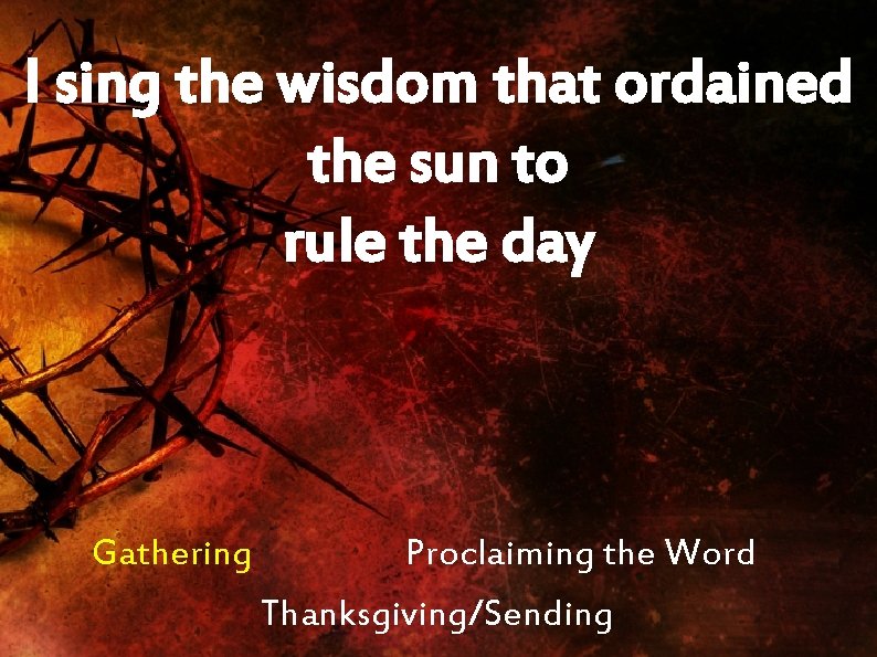 I sing the wisdom that ordained the sun to rule the day Gathering Proclaiming