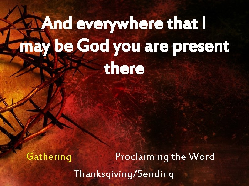 And everywhere that I may be God you are present there Gathering Proclaiming the