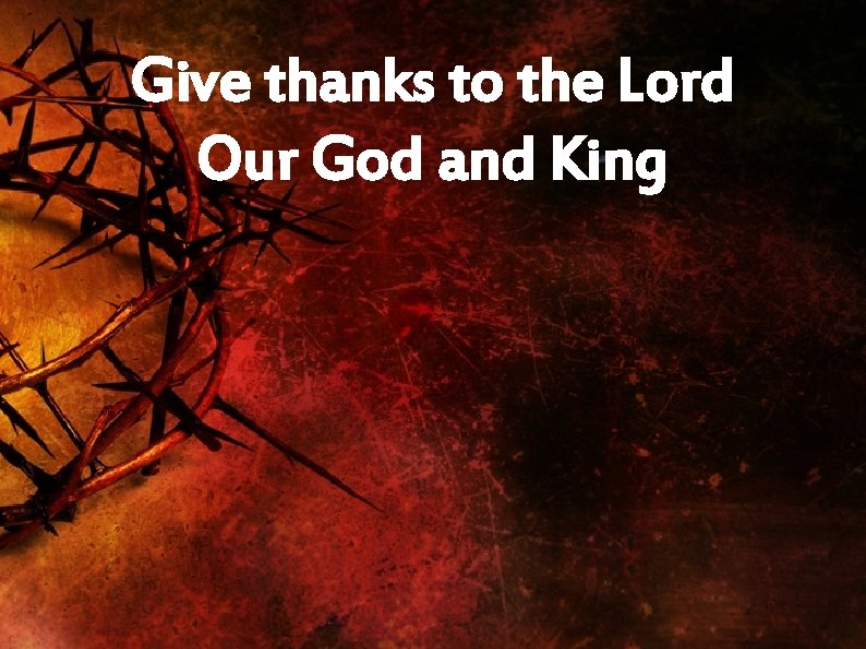 Give thanks to the Lord Our God and King 