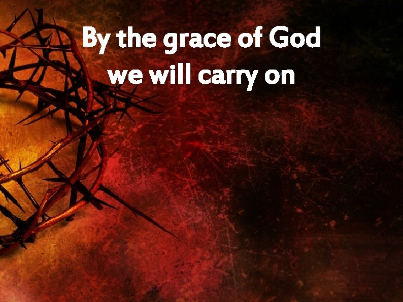 By the grace of God we will carry on 