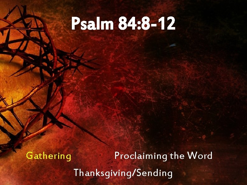 Psalm 84: 8 -12 Gathering Proclaiming the Word Thanksgiving/Sending 