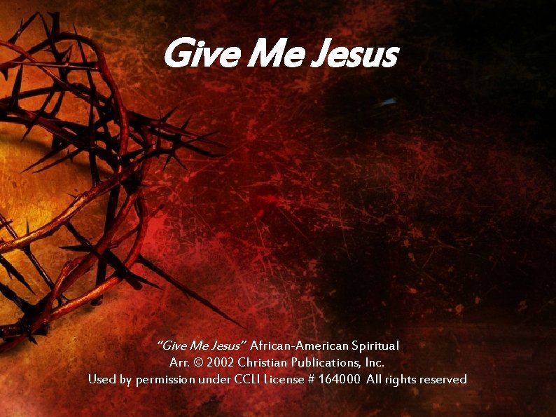Give Me Jesus “Give Me Jesus” African-American Spiritual Arr. © 2002 Christian Publications, Inc.