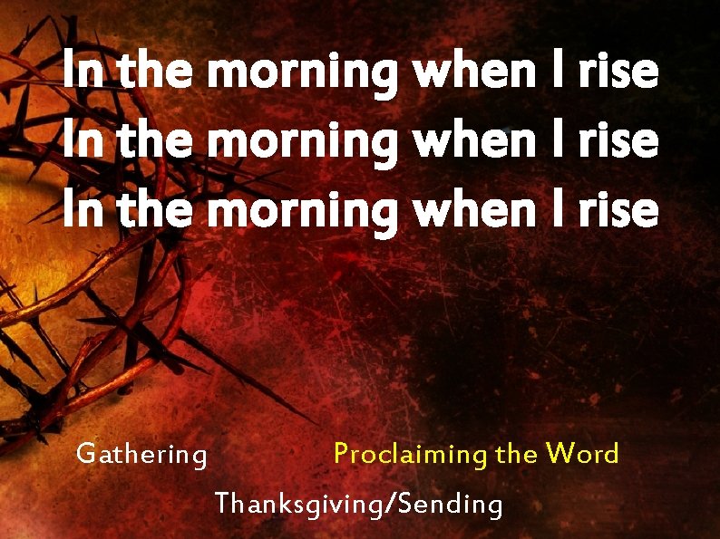 In the morning when I rise Gathering Proclaiming the Word Thanksgiving/Sending 