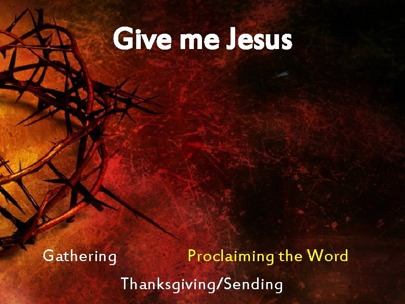 Give me Jesus Gathering Proclaiming the Word Thanksgiving/Sending 
