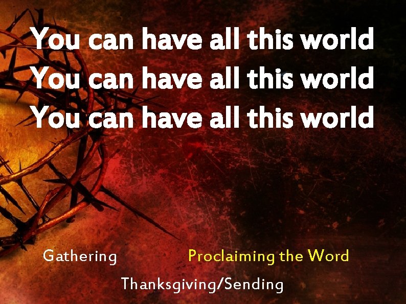 You can have all this world Gathering Proclaiming the Word Thanksgiving/Sending 